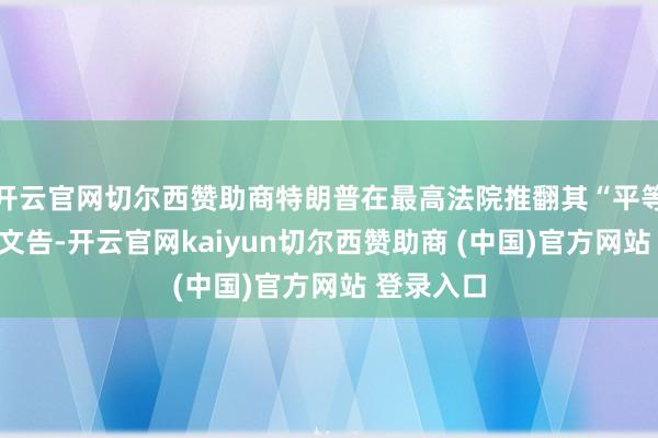 开云官网切尔西赞助商特朗普在最高法院推翻其“平等关税”后文告-开云官网kaiyun切尔西赞助商 (中国)官方网站 登录入口