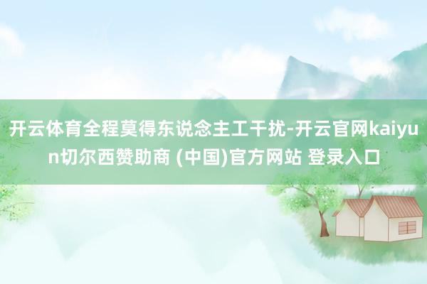 开云体育全程莫得东说念主工干扰-开云官网kaiyun切尔西赞助商 (中国)官方网站 登录入口