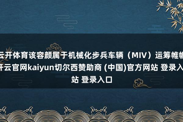 云开体育该容颜属于机械化步兵车辆(MIV)运筹帷幄-开云官网kaiyun切尔西赞助商 (中国)官方网站 登录入口