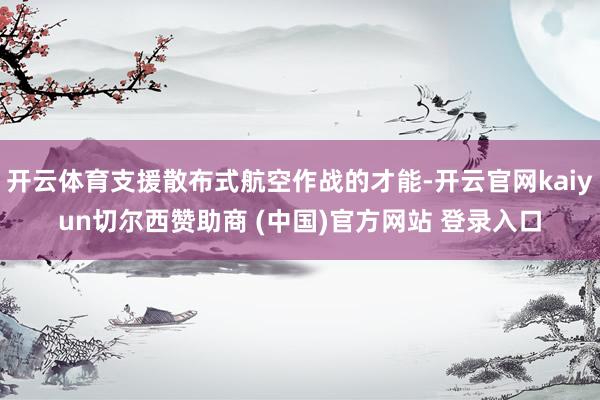 开云体育支援散布式航空作战的才能-开云官网kaiyun切尔西赞助商 (中国)官方网站 登录入口