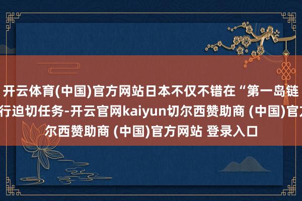 开云体育(中国)官方网站日本不仅不错在“第一岛链”附进的海域奉行迫切任务-开云官网kaiyun切尔西赞助商 (中国)官方网站 登录入口