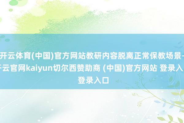 开云体育(中国)官方网站教研内容脱离正常保教场景-开云官网kaiyun切尔西赞助商 (中国)官方网站 登录入口