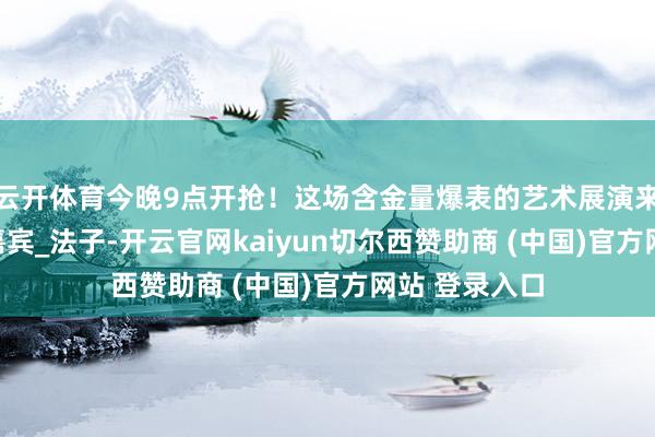 云开体育今晚9点开抢！这场含金量爆表的艺术展演来了！_饰演_嘉宾_法子-开云官网kaiyun切尔西赞助商 (中国)官方网站 登录入口