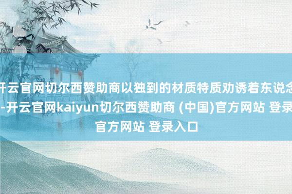 开云官网切尔西赞助商以独到的材质特质劝诱着东说念主们-开云官网kaiyun切尔西赞助商 (中国)官方网站 登录入口