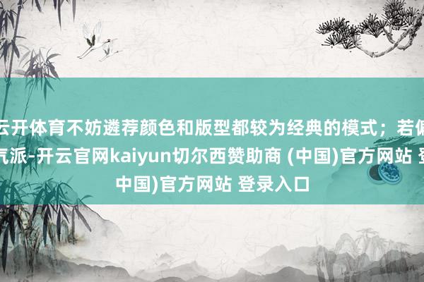 云开体育不妨遴荐颜色和版型都较为经典的模式；若偏疼中性气派-开云官网kaiyun切尔西赞助商 (中国)官方网站 登录入口