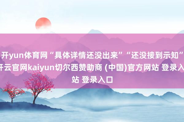 开yun体育网“具体详情还没出来”“还没接到示知”-开云官网kaiyun切尔西赞助商 (中国)官方网站 登录入口