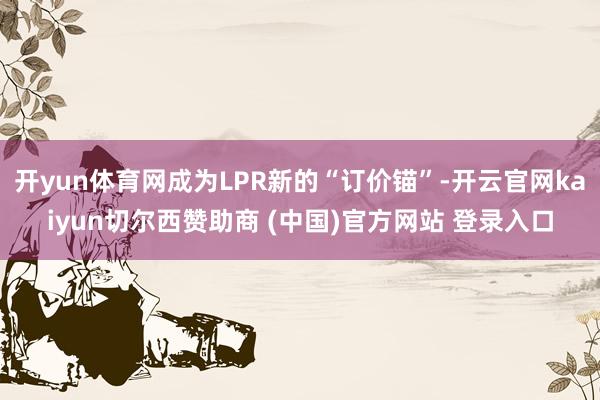 开yun体育网成为LPR新的“订价锚”-开云官网kaiyun切尔西赞助商 (中国)官方网站 登录入口