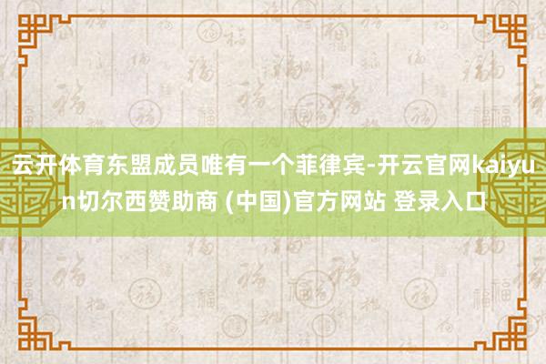 云开体育东盟成员唯有一个菲律宾-开云官网kaiyun切尔西赞助商 (中国)官方网站 登录入口