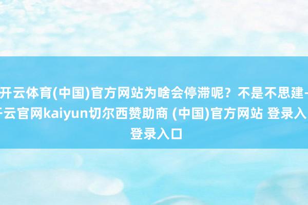 开云体育(中国)官方网站为啥会停滞呢？不是不思建-开云官网kaiyun切尔西赞助商 (中国)官方网站 登录入口