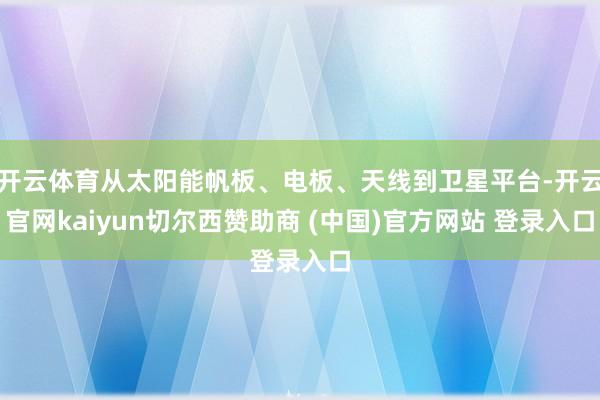 开云体育从太阳能帆板、电板、天线到卫星平台-开云官网kaiyun切尔西赞助商 (中国)官方网站 登录入口
