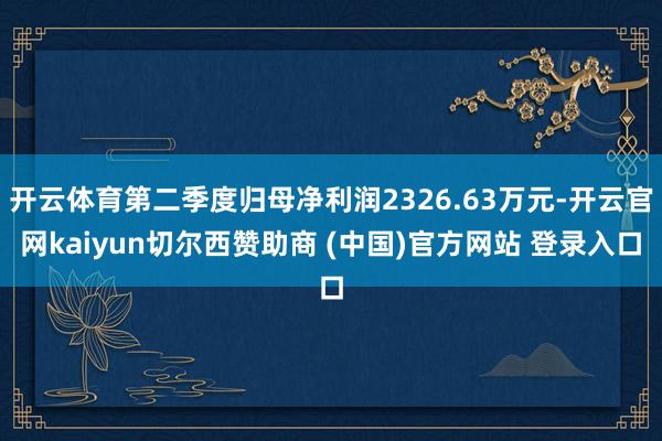 开云体育第二季度归母净利润2326.63万元-开云官网kaiyun切尔西赞助商 (中国)官方网站 登录入口