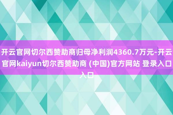 开云官网切尔西赞助商归母净利润4360.7万元-开云官网kaiyun切尔西赞助商 (中国)官方网站 登录入口