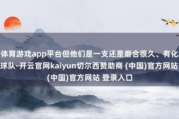体育游戏app平台但他们是一支还是磨合很久、有化学响应的球队-开云官网kaiyun切尔西赞助商 (中国)官方网站 登录入口