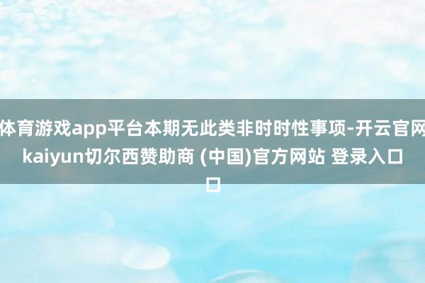 体育游戏app平台本期无此类非时时性事项-开云官网kaiyun切尔西赞助商 (中国)官方网站 登录入口