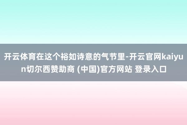 开云体育在这个裕如诗意的气节里-开云官网kaiyun切尔西赞助商 (中国)官方网站 登录入口
