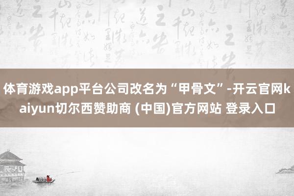 体育游戏app平台公司改名为“甲骨文”-开云官网kaiyun切尔西赞助商 (中国)官方网站 登录入口
