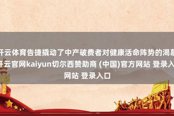开云体育告捷撬动了中产破费者对健康活命阵势的渴慕-开云官网kaiyun切尔西赞助商 (中国)官方网站 登录入口