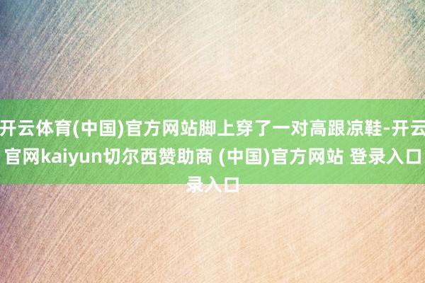 开云体育(中国)官方网站脚上穿了一对高跟凉鞋-开云官网kaiyun切尔西赞助商 (中国)官方网站 登录入口