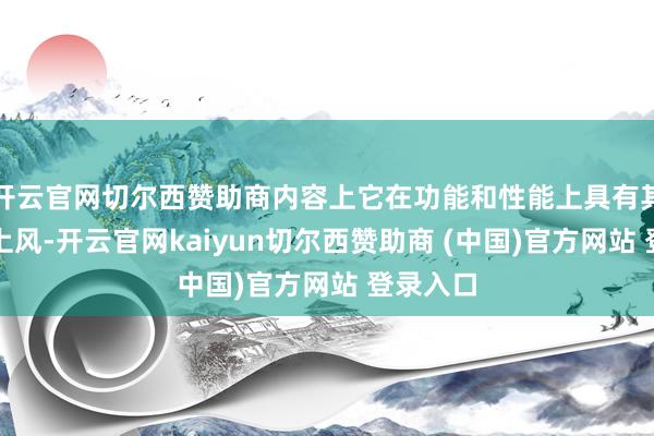 开云官网切尔西赞助商内容上它在功能和性能上具有其私有的上风-开云官网kaiyun切尔西赞助商 (中国)官方网站 登录入口