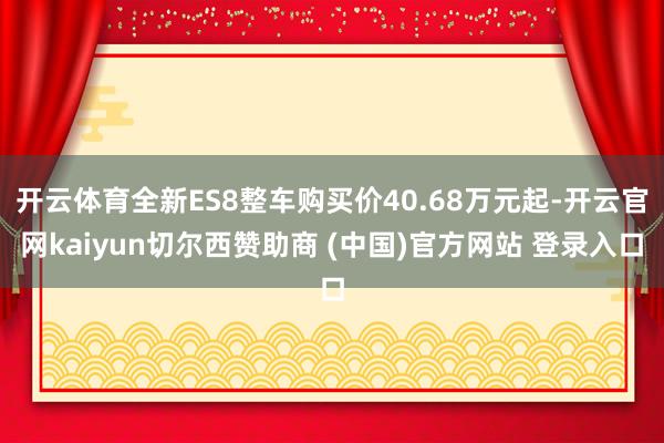 开云体育全新ES8整车购买价40.68万元起-开云官网kaiyun切尔西赞助商 (中国)官方网站 登录入口