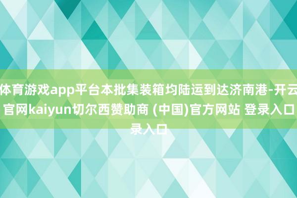 体育游戏app平台本批集装箱均陆运到达济南港-开云官网kaiyun切尔西赞助商 (中国)官方网站 登录入口