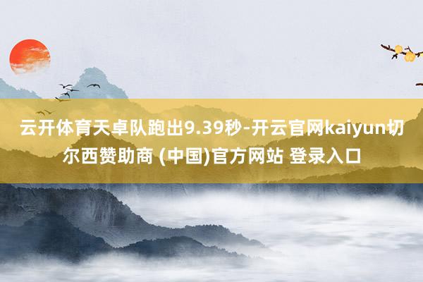 云开体育天卓队跑出9.39秒-开云官网kaiyun切尔西赞助商 (中国)官方网站 登录入口
