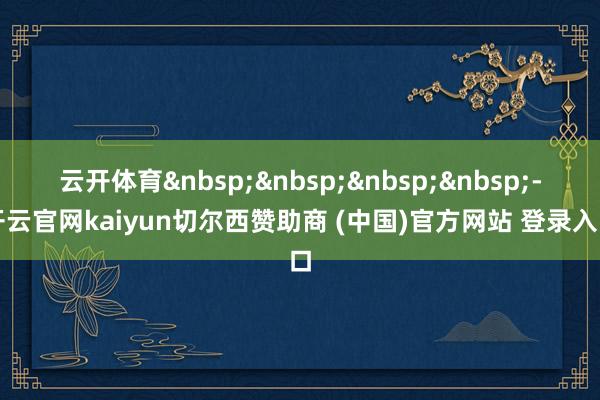 云开体育&nbsp;&nbsp;&nbsp;&nbsp;-开云官网kaiyun切尔西赞助商 (中国)官方网站 登录入口