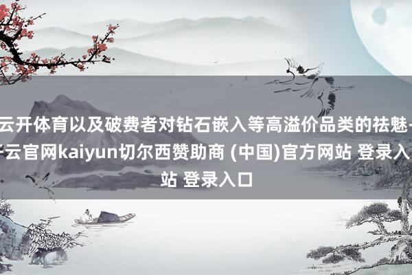 云开体育以及破费者对钻石嵌入等高溢价品类的祛魅-开云官网kaiyun切尔西赞助商 (中国)官方网站 登录入口