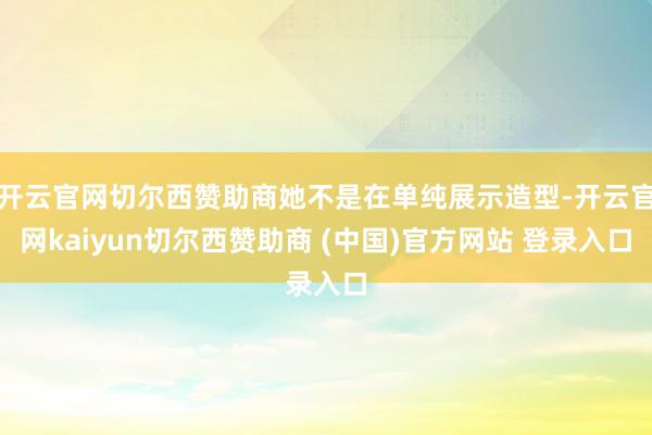 开云官网切尔西赞助商她不是在单纯展示造型-开云官网kaiyun切尔西赞助商 (中国)官方网站 登录入口