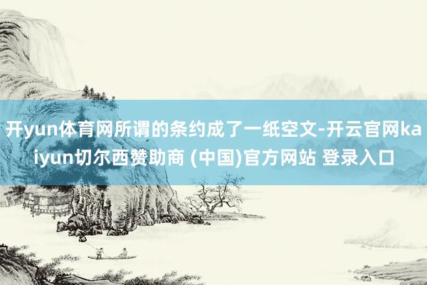 开yun体育网所谓的条约成了一纸空文-开云官网kaiyun切尔西赞助商 (中国)官方网站 登录入口
