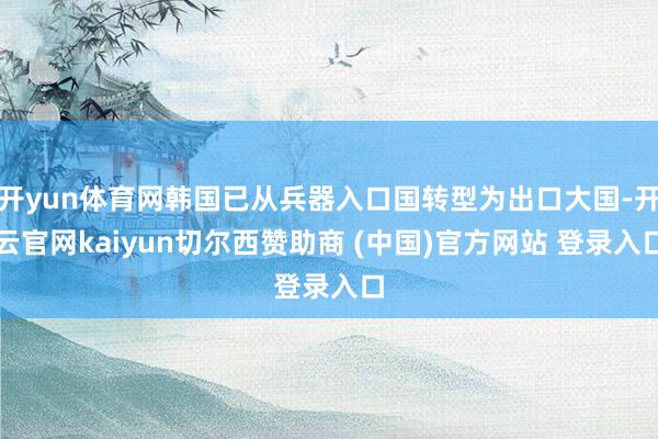 开yun体育网韩国已从兵器入口国转型为出口大国-开云官网kaiyun切尔西赞助商 (中国)官方网站 登录入口