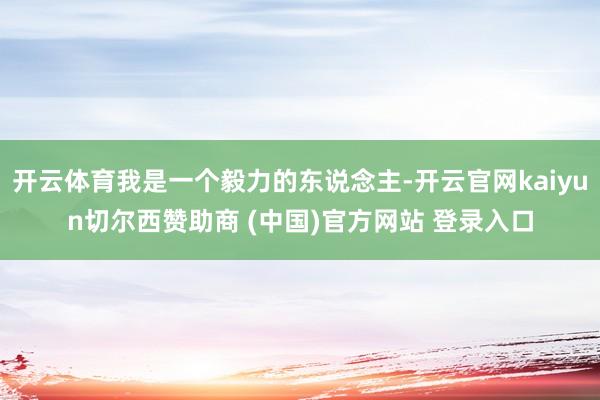 开云体育我是一个毅力的东说念主-开云官网kaiyun切尔西赞助商 (中国)官方网站 登录入口