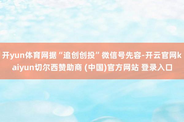 开yun体育网据“追创创投”微信号先容-开云官网kaiyun切尔西赞助商 (中国)官方网站 登录入口