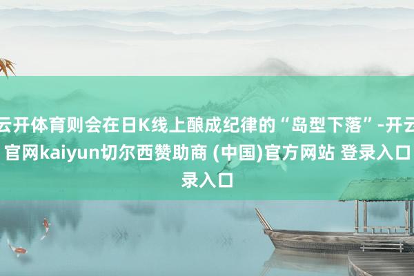 云开体育则会在日K线上酿成纪律的“岛型下落”-开云官网kaiyun切尔西赞助商 (中国)官方网站 登录入口