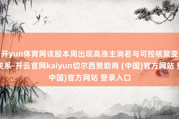开yun体育网该股本周出现高涨主淌若与可控核聚变的炒作关系-开云官网kaiyun切尔西赞助商 (中国)官方网站 登录入口
