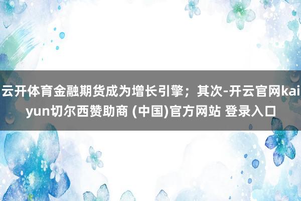 云开体育金融期货成为增长引擎；其次-开云官网kaiyun切尔西赞助商 (中国)官方网站 登录入口