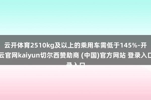 云开体育2510kg及以上的乘用车需低于145%-开云官网kaiyun切尔西赞助商 (中国)官方网站 登录入口
