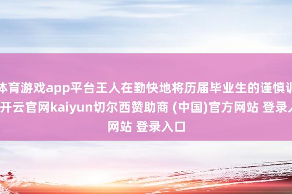 体育游戏app平台王人在勤快地将历届毕业生的谨慎训诲-开云官网kaiyun切尔西赞助商 (中国)官方网站 登录入口