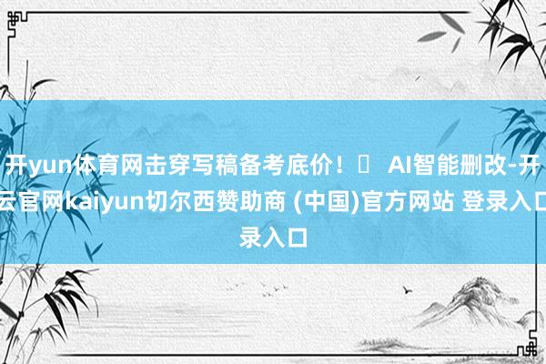 开yun体育网击穿写稿备考底价！✅ AI智能删改-开云官网kaiyun切尔西赞助商 (中国)官方网站 登录入口