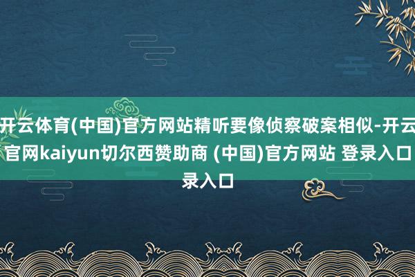 开云体育(中国)官方网站精听要像侦察破案相似-开云官网kaiyun切尔西赞助商 (中国)官方网站 登录入口