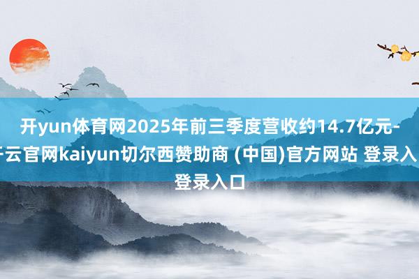 开yun体育网2025年前三季度营收约14.7亿元-开云官网kaiyun切尔西赞助商 (中国)官方网站 登录入口