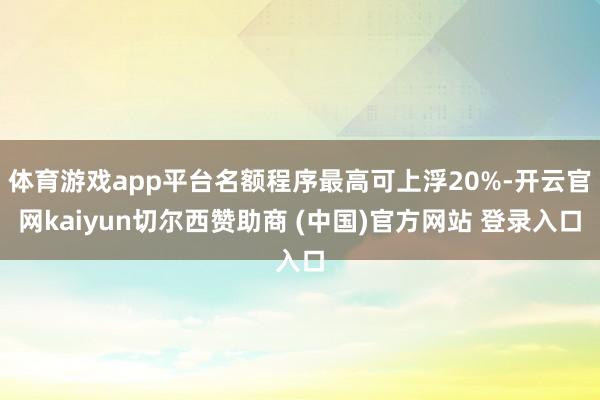 体育游戏app平台名额程序最高可上浮20%-开云官网kaiyun切尔西赞助商 (中国)官方网站 登录入口