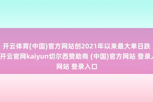 开云体育(中国)官方网站创2021年以来最大单日跌幅-开云官网kaiyun切尔西赞助商 (中国)官方网站 登录入口