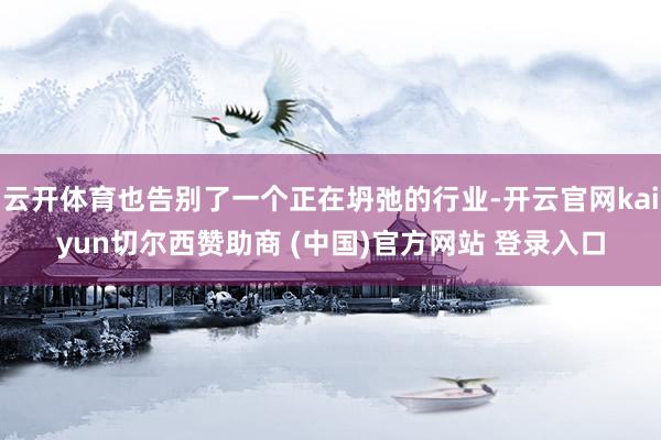 云开体育也告别了一个正在坍弛的行业-开云官网kaiyun切尔西赞助商 (中国)官方网站 登录入口