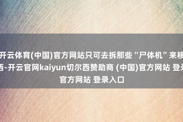 开云体育(中国)官方网站只可去拆那些“尸体机”来移东补西-开云官网kaiyun切尔西赞助商 (中国)官方网站 登录入口