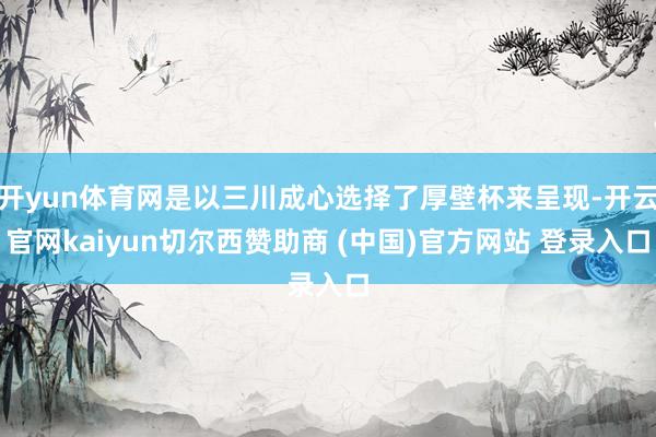开yun体育网是以三川成心选择了厚壁杯来呈现-开云官网kaiyun切尔西赞助商 (中国)官方网站 登录入口