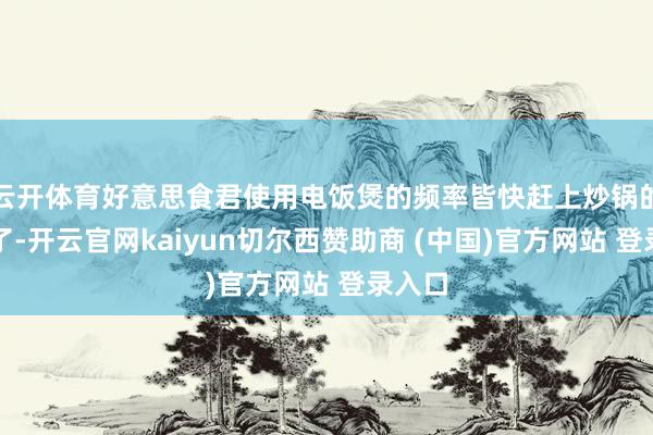 云开体育好意思食君使用电饭煲的频率皆快赶上炒锅的次数了-开云官网kaiyun切尔西赞助商 (中国)官方网站 登录入口
