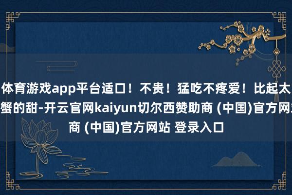 体育游戏app平台适口！不贵！猛吃不疼爱！比起太湖流域大闸蟹的甜-开云官网kaiyun切尔西赞助商 (中国)官方网站 登录入口