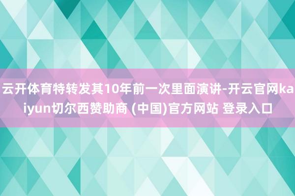 云开体育特转发其10年前一次里面演讲-开云官网kaiyun切尔西赞助商 (中国)官方网站 登录入口