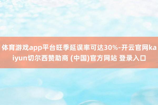 体育游戏app平台旺季延误率可达30%-开云官网kaiyun切尔西赞助商 (中国)官方网站 登录入口